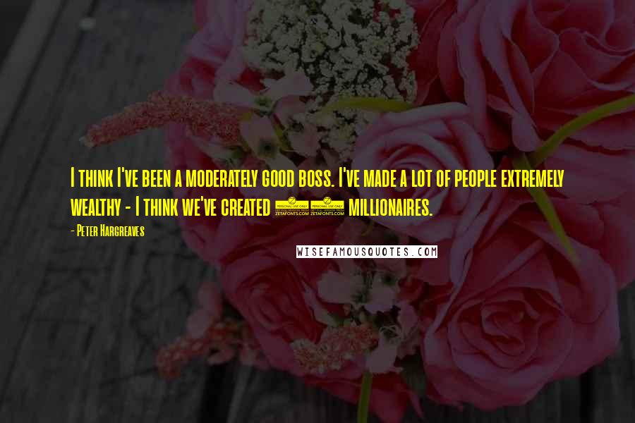 Peter Hargreaves Quotes: I think I've been a moderately good boss. I've made a lot of people extremely wealthy - I think we've created 30 millionaires.