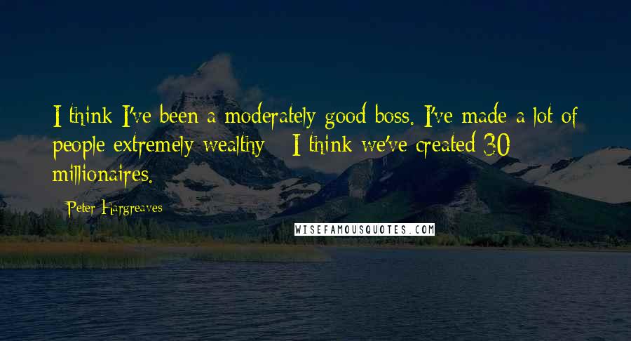 Peter Hargreaves Quotes: I think I've been a moderately good boss. I've made a lot of people extremely wealthy - I think we've created 30 millionaires.