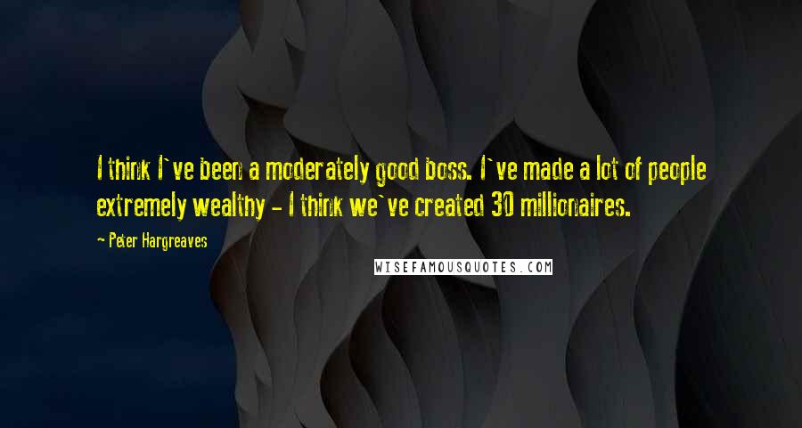 Peter Hargreaves Quotes: I think I've been a moderately good boss. I've made a lot of people extremely wealthy - I think we've created 30 millionaires.