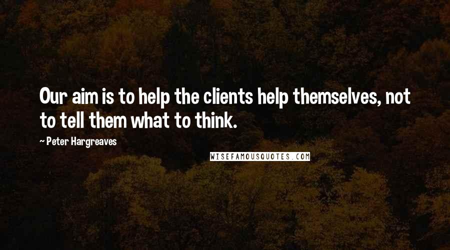 Peter Hargreaves Quotes: Our aim is to help the clients help themselves, not to tell them what to think.