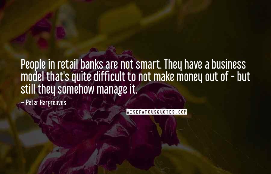 Peter Hargreaves Quotes: People in retail banks are not smart. They have a business model that's quite difficult to not make money out of - but still they somehow manage it.