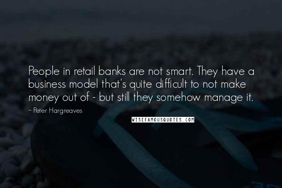Peter Hargreaves Quotes: People in retail banks are not smart. They have a business model that's quite difficult to not make money out of - but still they somehow manage it.