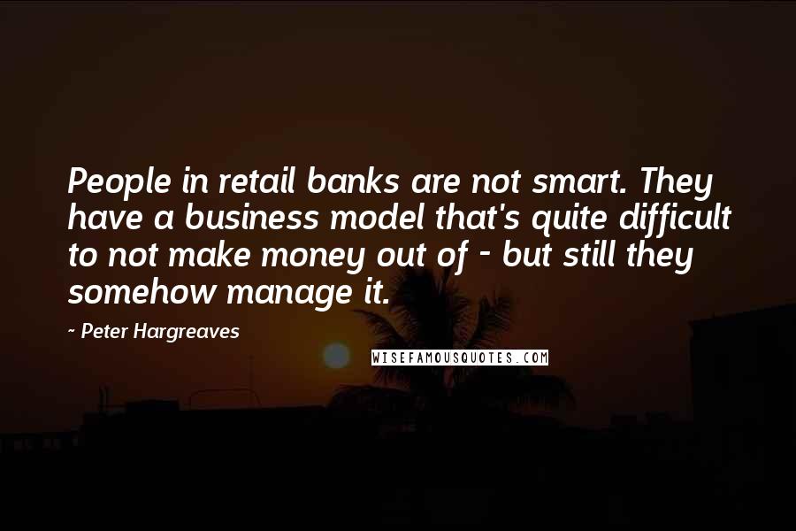 Peter Hargreaves Quotes: People in retail banks are not smart. They have a business model that's quite difficult to not make money out of - but still they somehow manage it.