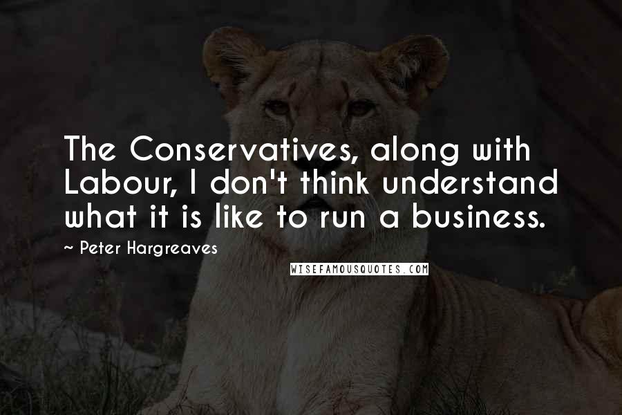 Peter Hargreaves Quotes: The Conservatives, along with Labour, I don't think understand what it is like to run a business.