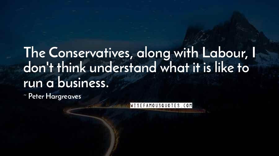 Peter Hargreaves Quotes: The Conservatives, along with Labour, I don't think understand what it is like to run a business.