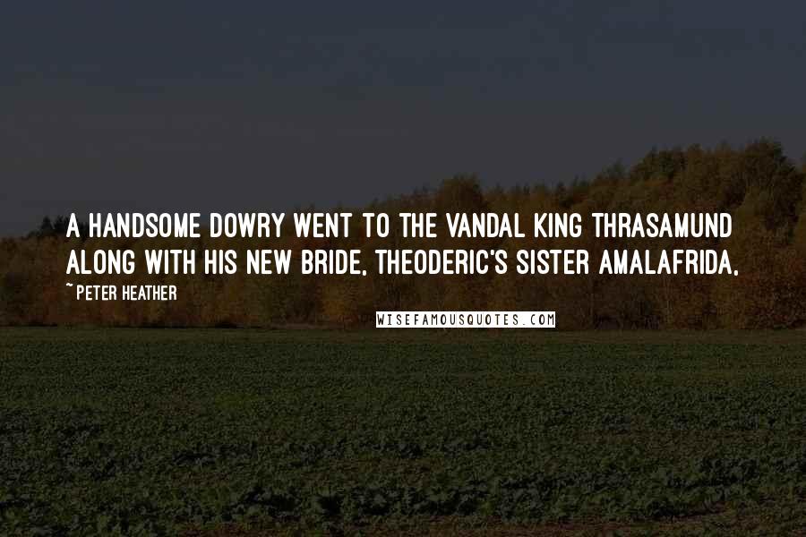 Peter Heather Quotes: A handsome dowry went to the Vandal king Thrasamund along with his new bride, Theoderic's sister Amalafrida,