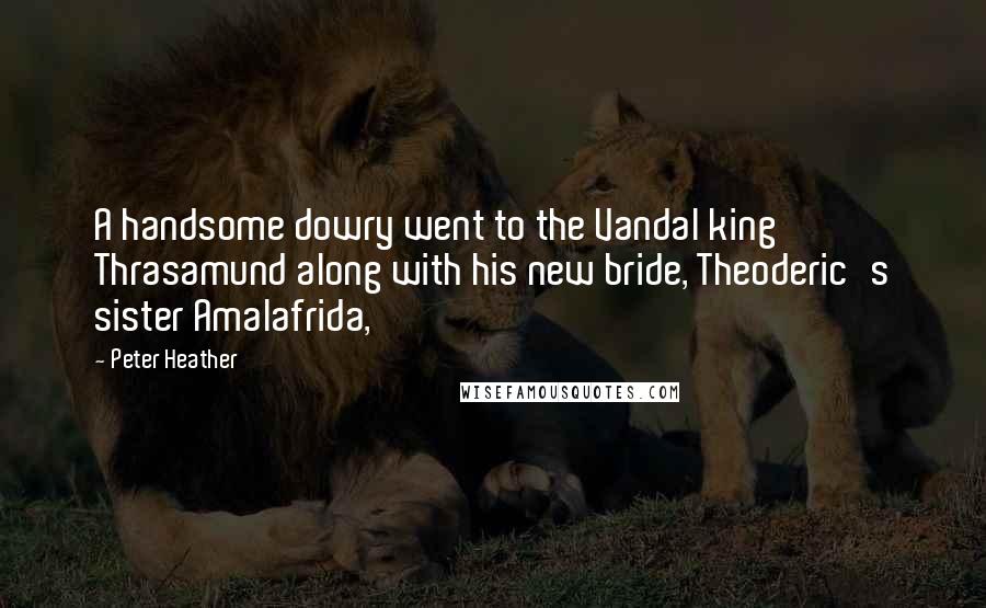 Peter Heather Quotes: A handsome dowry went to the Vandal king Thrasamund along with his new bride, Theoderic's sister Amalafrida,