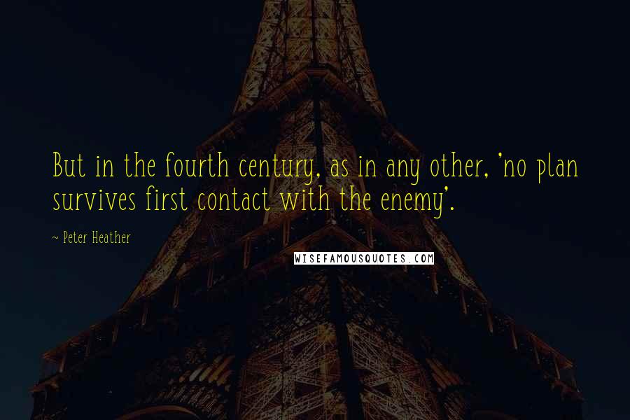 Peter Heather Quotes: But in the fourth century, as in any other, 'no plan survives first contact with the enemy'.