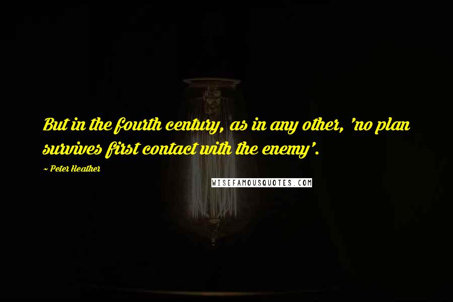 Peter Heather Quotes: But in the fourth century, as in any other, 'no plan survives first contact with the enemy'.