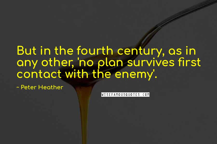 Peter Heather Quotes: But in the fourth century, as in any other, 'no plan survives first contact with the enemy'.