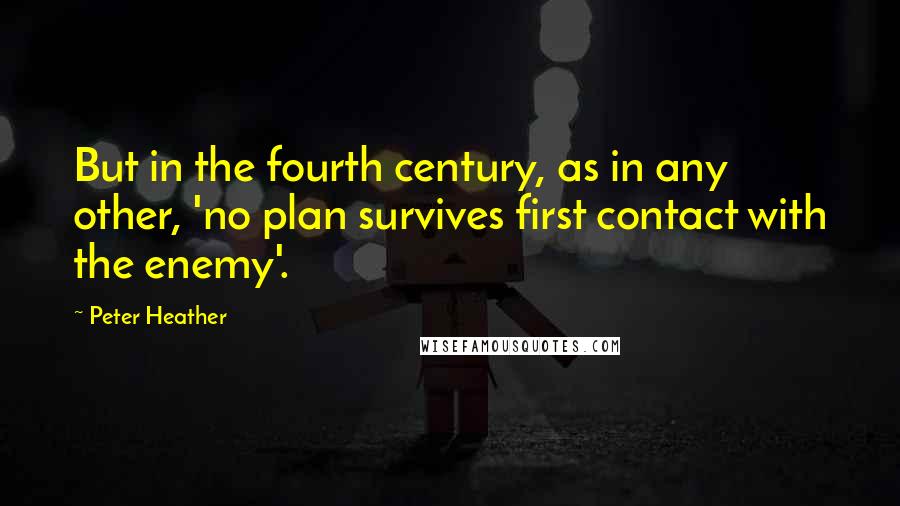 Peter Heather Quotes: But in the fourth century, as in any other, 'no plan survives first contact with the enemy'.