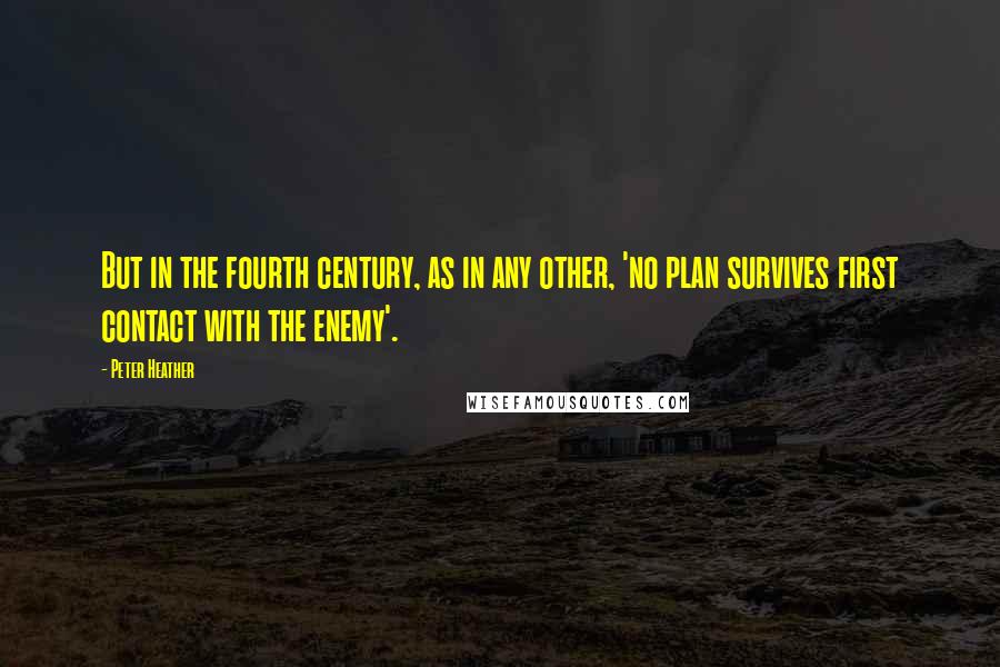 Peter Heather Quotes: But in the fourth century, as in any other, 'no plan survives first contact with the enemy'.