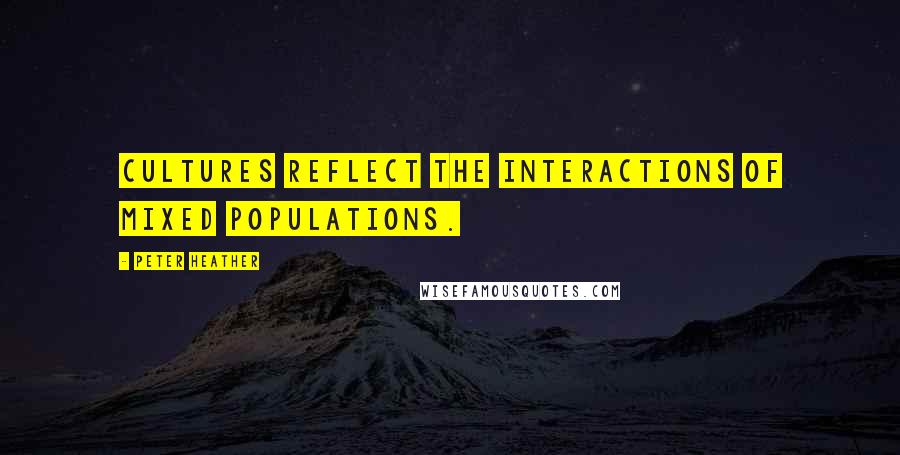 Peter Heather Quotes: Cultures reflect the interactions of mixed populations.