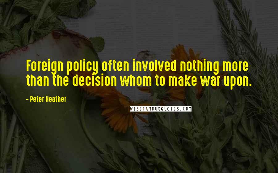 Peter Heather Quotes: Foreign policy often involved nothing more than the decision whom to make war upon.