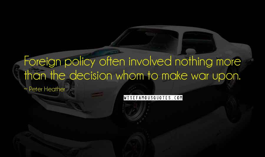 Peter Heather Quotes: Foreign policy often involved nothing more than the decision whom to make war upon.