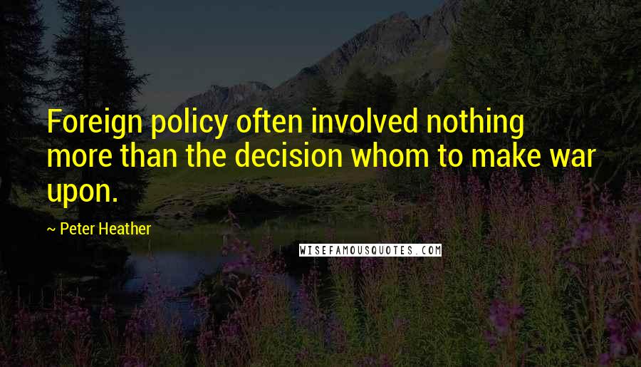 Peter Heather Quotes: Foreign policy often involved nothing more than the decision whom to make war upon.