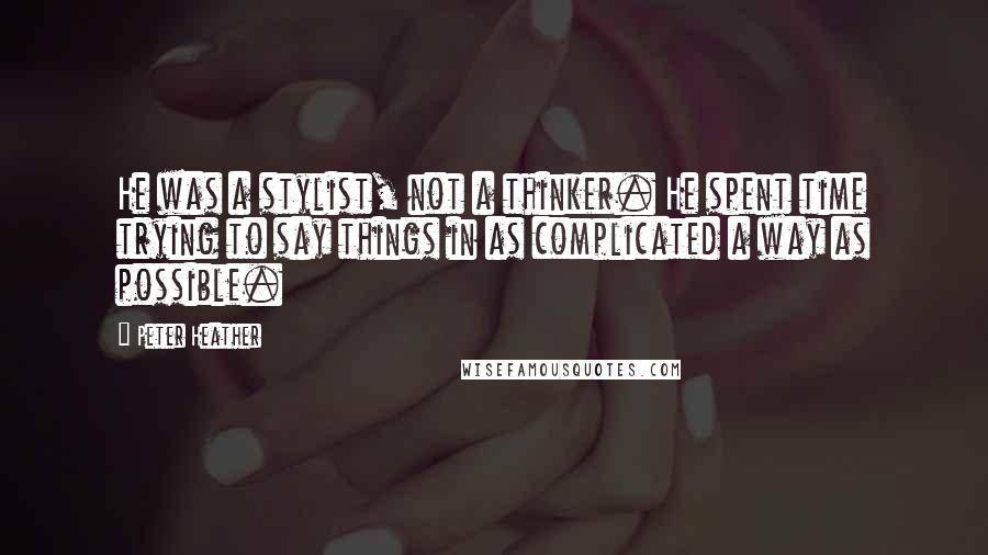 Peter Heather Quotes: He was a stylist, not a thinker. He spent time trying to say things in as complicated a way as possible.