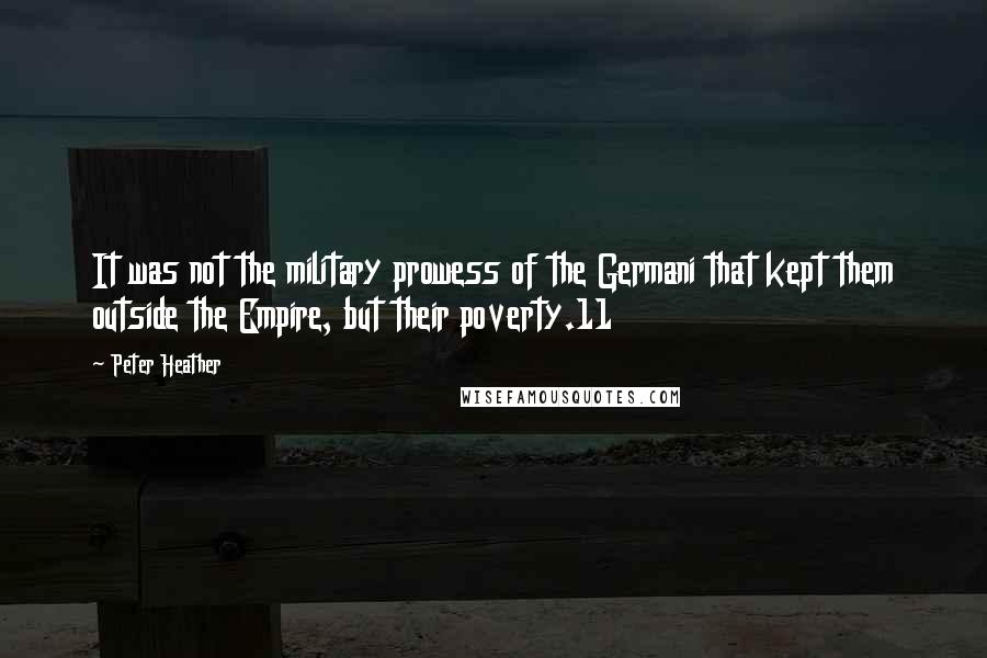 Peter Heather Quotes: It was not the military prowess of the Germani that kept them outside the Empire, but their poverty.11