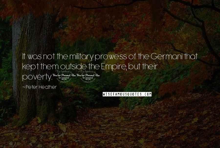 Peter Heather Quotes: It was not the military prowess of the Germani that kept them outside the Empire, but their poverty.11