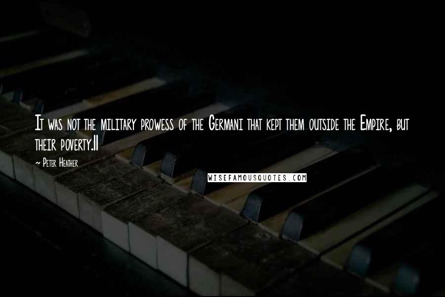 Peter Heather Quotes: It was not the military prowess of the Germani that kept them outside the Empire, but their poverty.11