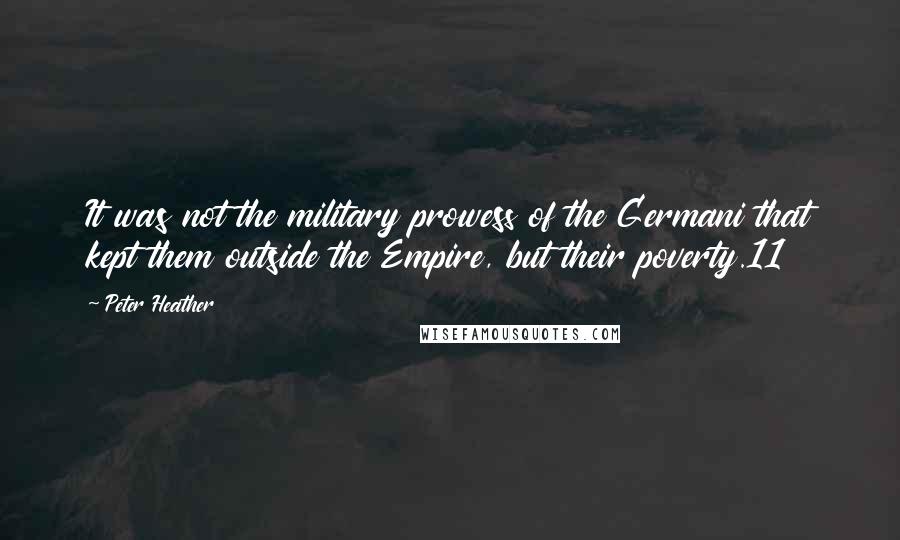 Peter Heather Quotes: It was not the military prowess of the Germani that kept them outside the Empire, but their poverty.11