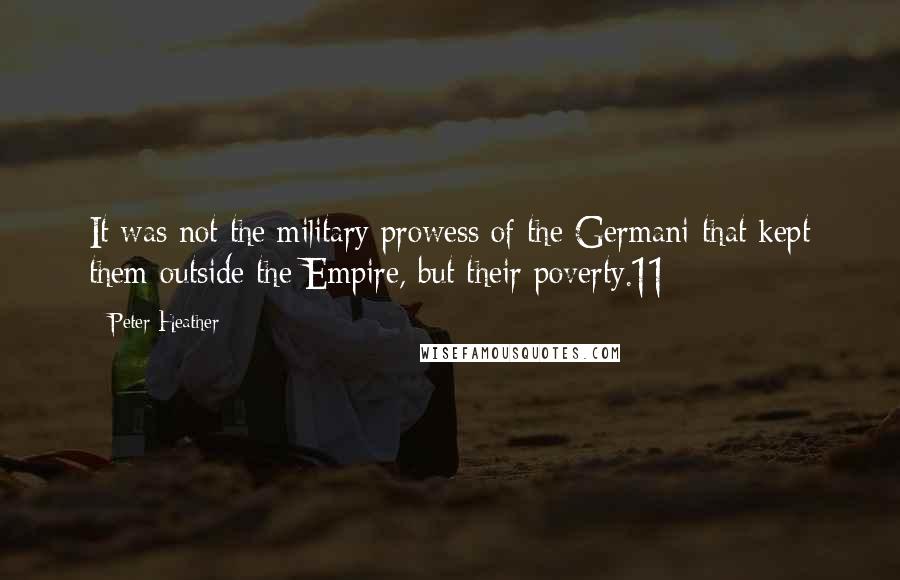 Peter Heather Quotes: It was not the military prowess of the Germani that kept them outside the Empire, but their poverty.11