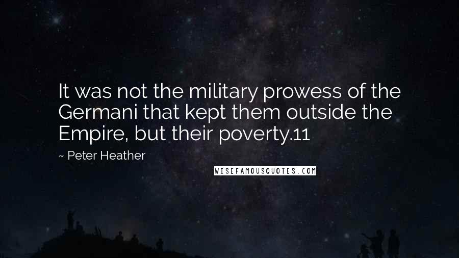 Peter Heather Quotes: It was not the military prowess of the Germani that kept them outside the Empire, but their poverty.11