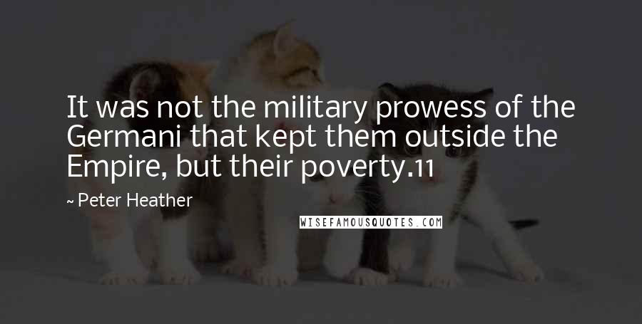 Peter Heather Quotes: It was not the military prowess of the Germani that kept them outside the Empire, but their poverty.11