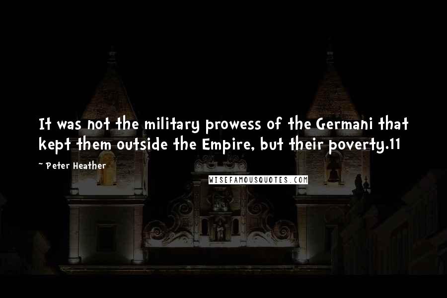 Peter Heather Quotes: It was not the military prowess of the Germani that kept them outside the Empire, but their poverty.11