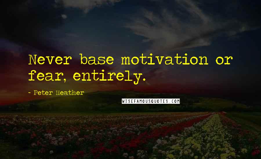 Peter Heather Quotes: Never base motivation or fear, entirely.