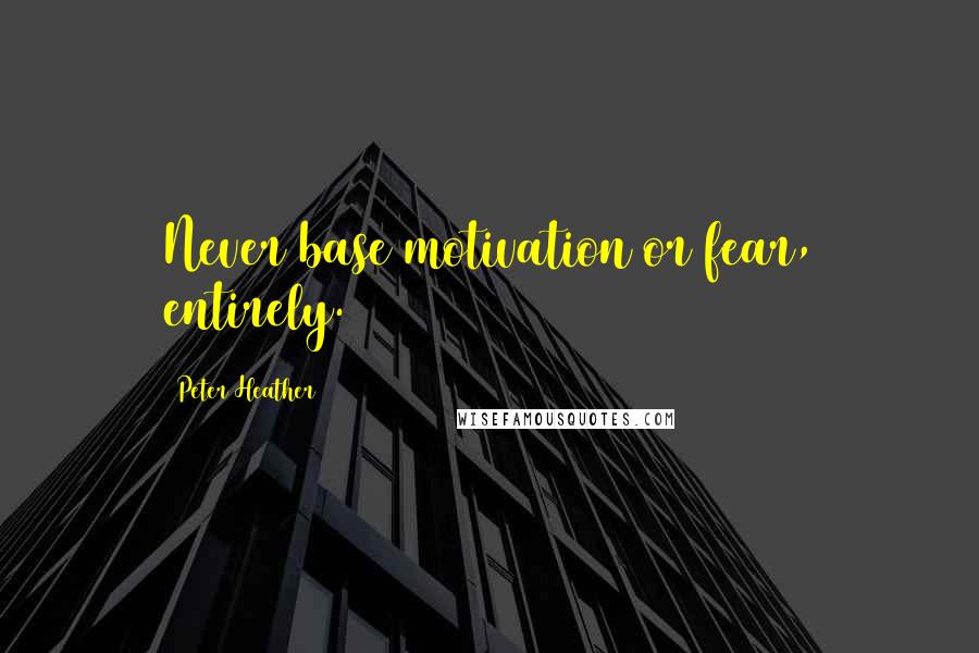 Peter Heather Quotes: Never base motivation or fear, entirely.