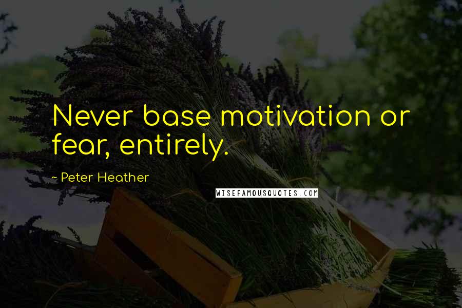 Peter Heather Quotes: Never base motivation or fear, entirely.