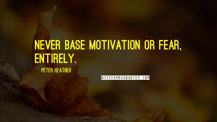 Peter Heather Quotes: Never base motivation or fear, entirely.