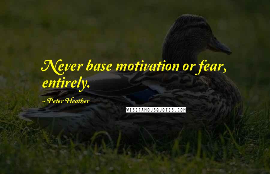 Peter Heather Quotes: Never base motivation or fear, entirely.