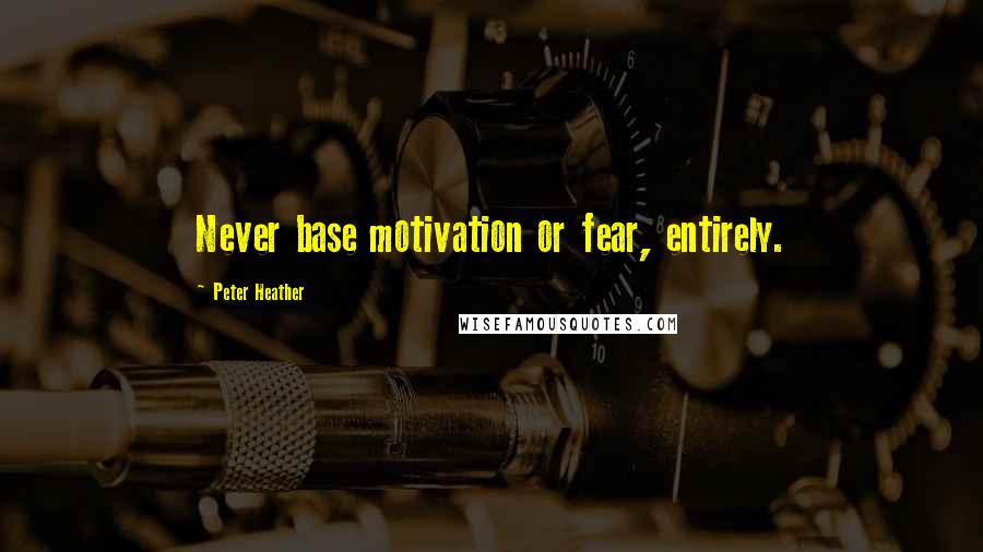 Peter Heather Quotes: Never base motivation or fear, entirely.
