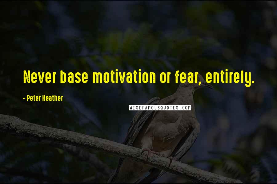 Peter Heather Quotes: Never base motivation or fear, entirely.