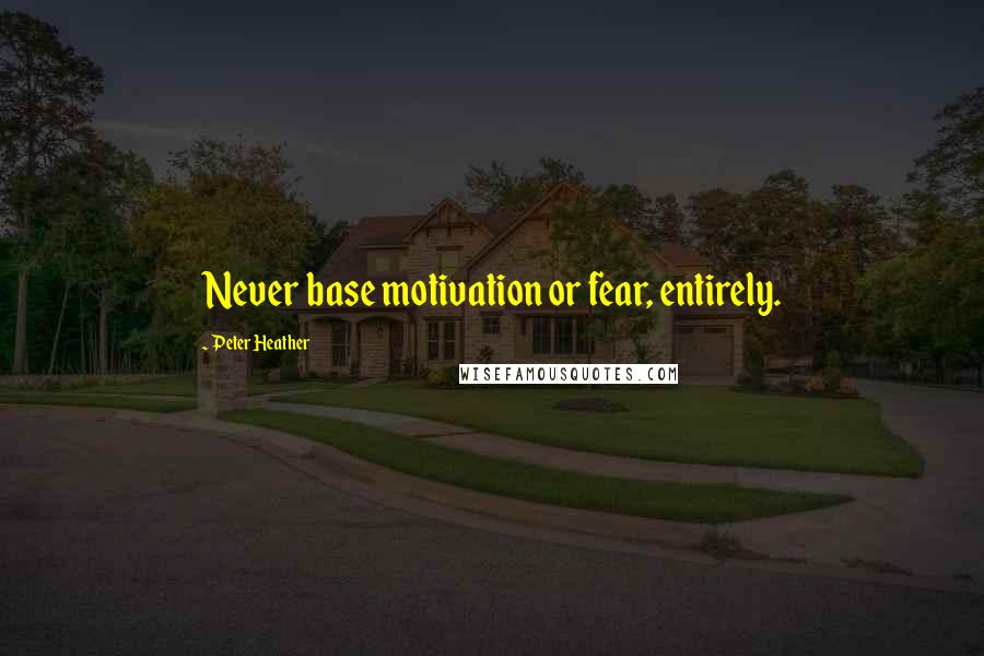 Peter Heather Quotes: Never base motivation or fear, entirely.