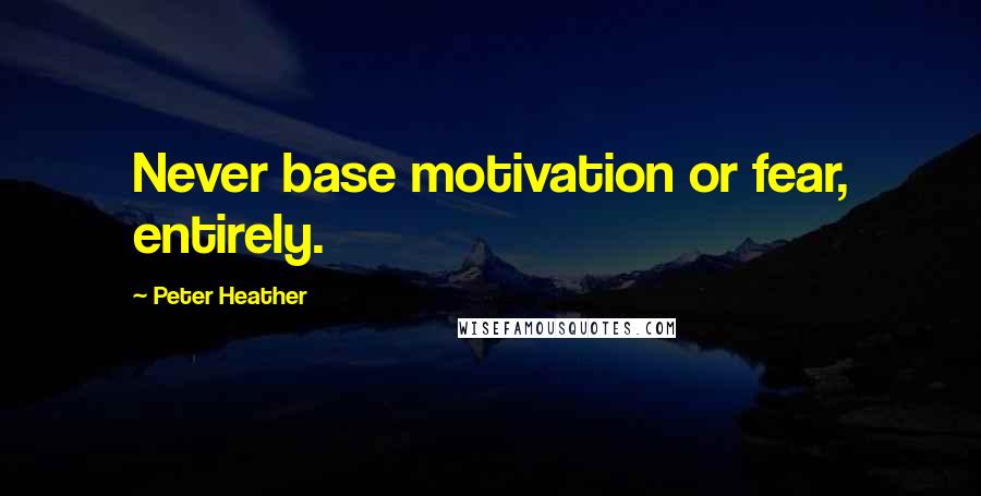 Peter Heather Quotes: Never base motivation or fear, entirely.