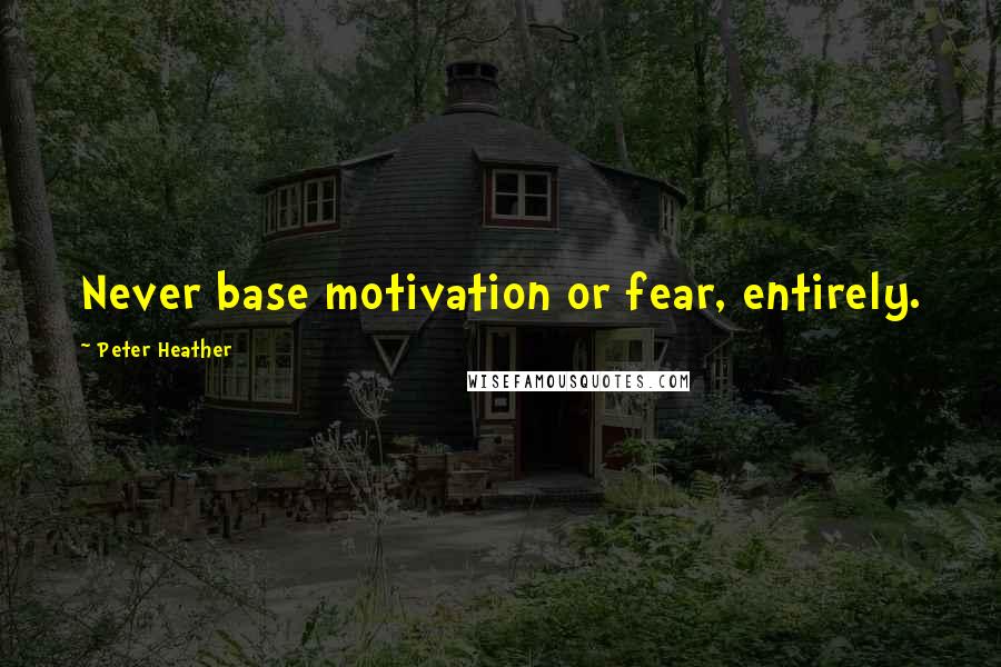 Peter Heather Quotes: Never base motivation or fear, entirely.