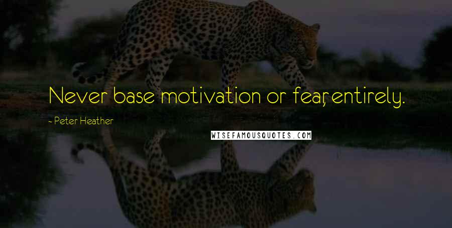 Peter Heather Quotes: Never base motivation or fear, entirely.