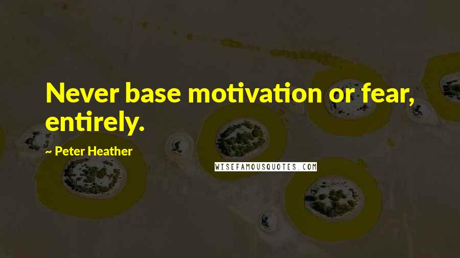 Peter Heather Quotes: Never base motivation or fear, entirely.