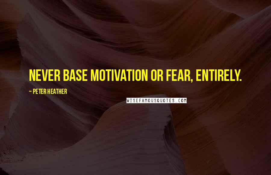 Peter Heather Quotes: Never base motivation or fear, entirely.