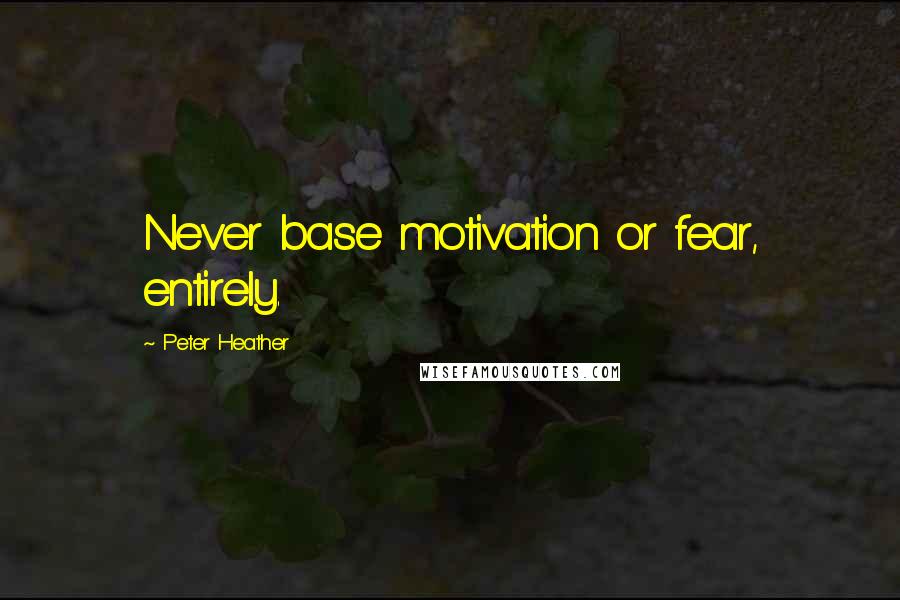 Peter Heather Quotes: Never base motivation or fear, entirely.