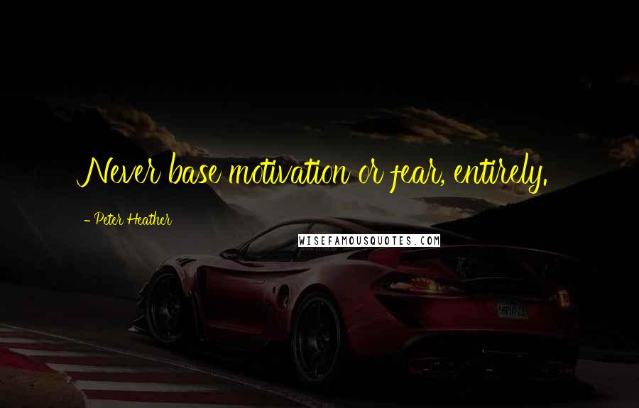 Peter Heather Quotes: Never base motivation or fear, entirely.