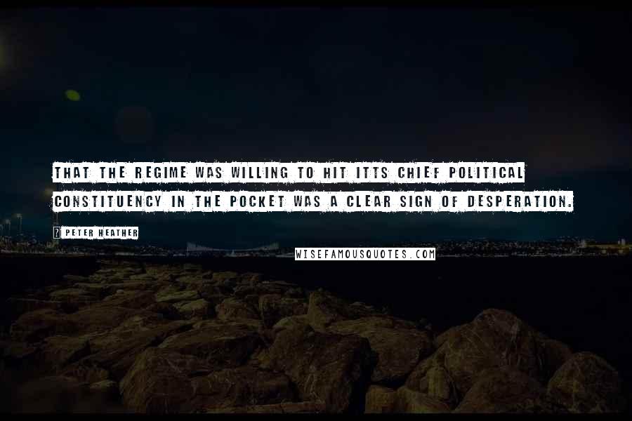 Peter Heather Quotes: That the regime was willing to hit itts chief political constituency in the pocket was a clear sign of desperation.