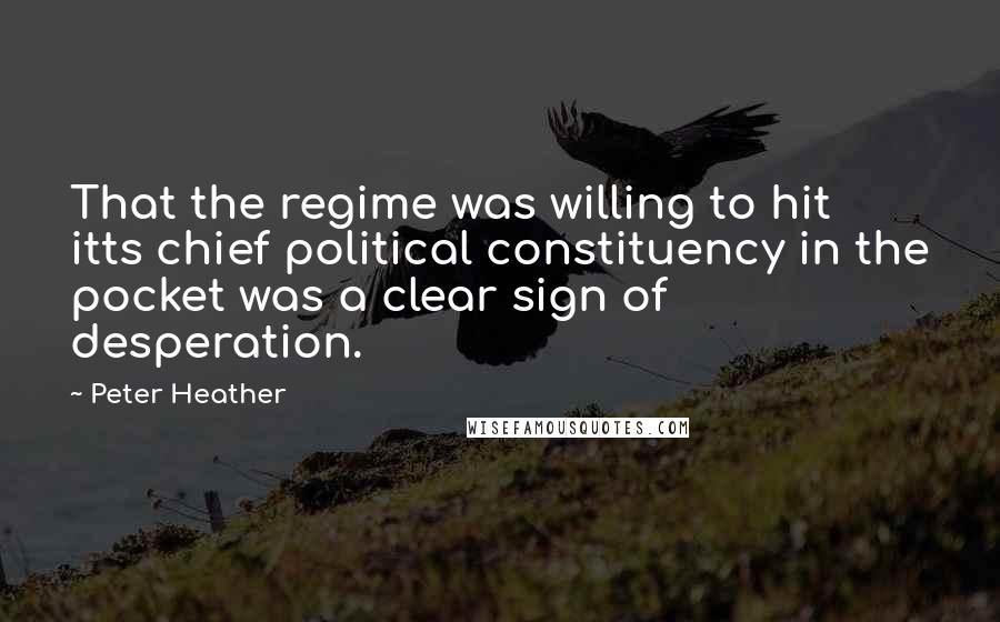 Peter Heather Quotes: That the regime was willing to hit itts chief political constituency in the pocket was a clear sign of desperation.