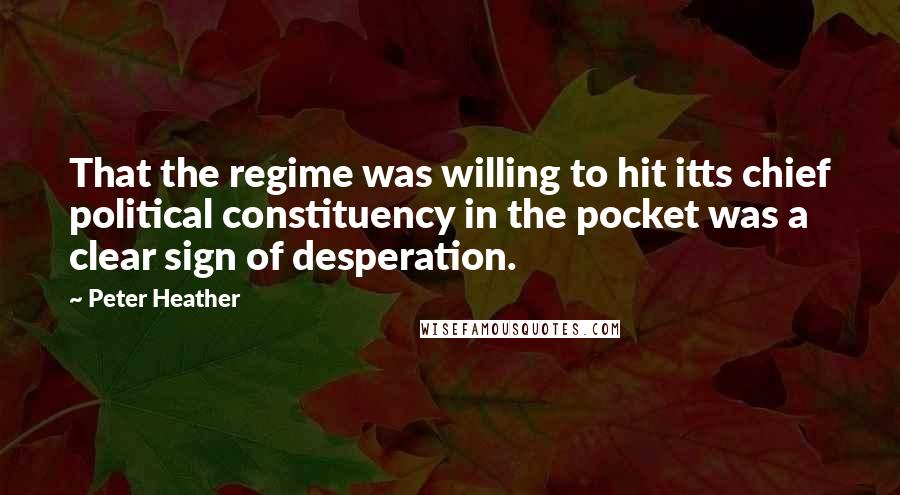 Peter Heather Quotes: That the regime was willing to hit itts chief political constituency in the pocket was a clear sign of desperation.