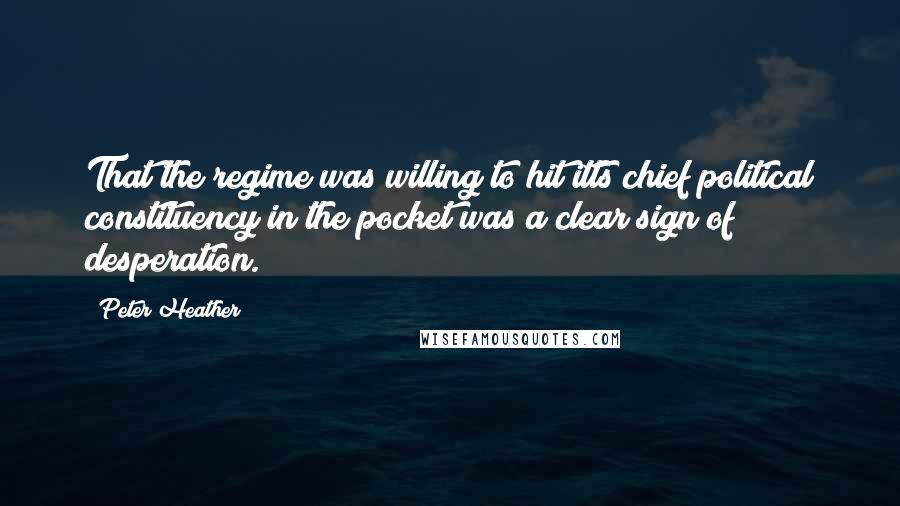 Peter Heather Quotes: That the regime was willing to hit itts chief political constituency in the pocket was a clear sign of desperation.