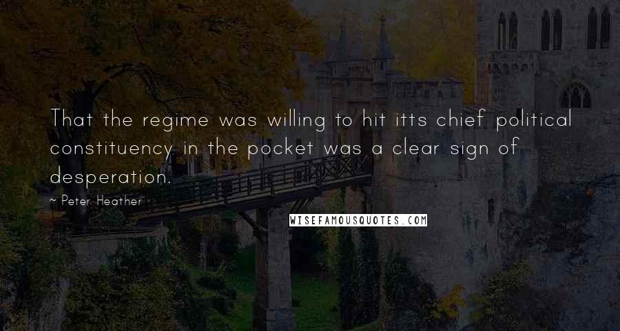 Peter Heather Quotes: That the regime was willing to hit itts chief political constituency in the pocket was a clear sign of desperation.