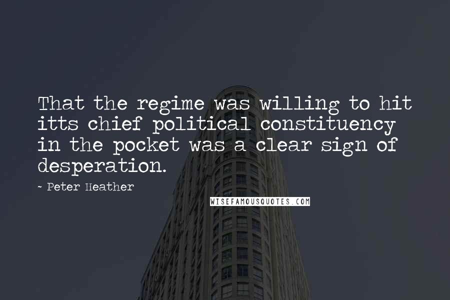 Peter Heather Quotes: That the regime was willing to hit itts chief political constituency in the pocket was a clear sign of desperation.